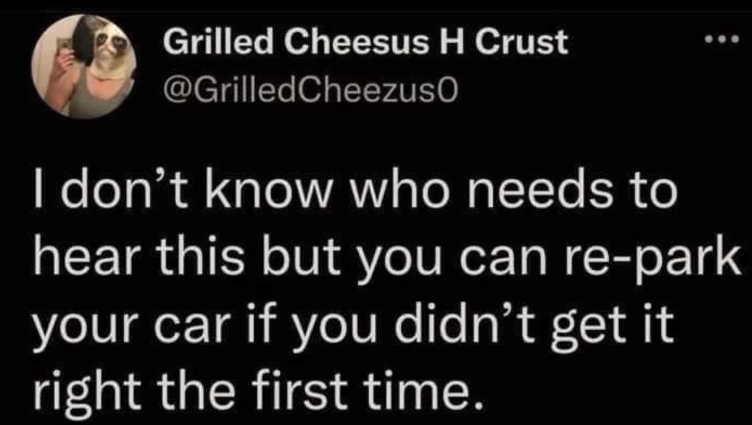 screenshot - Grilled Cheesus H Crust Cheezus0 I don't know who needs to hear this but you can repark your car if you didn't get it right the first time.